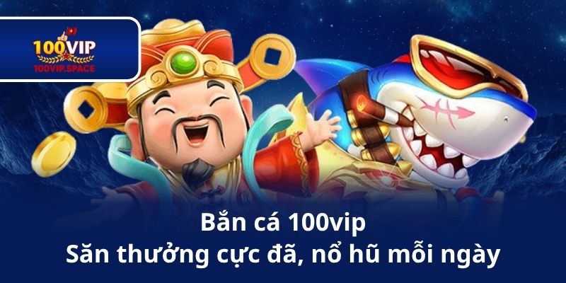 Bắn cá 100vip Săn thưởng cực đã, nổ hũ mỗi ngày