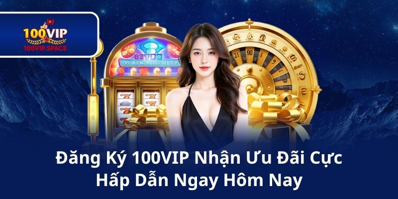Đăng Ký 100VIP Nhận Ưu Đãi Cực Hấp Dẫn Ngay Hôm Nay
