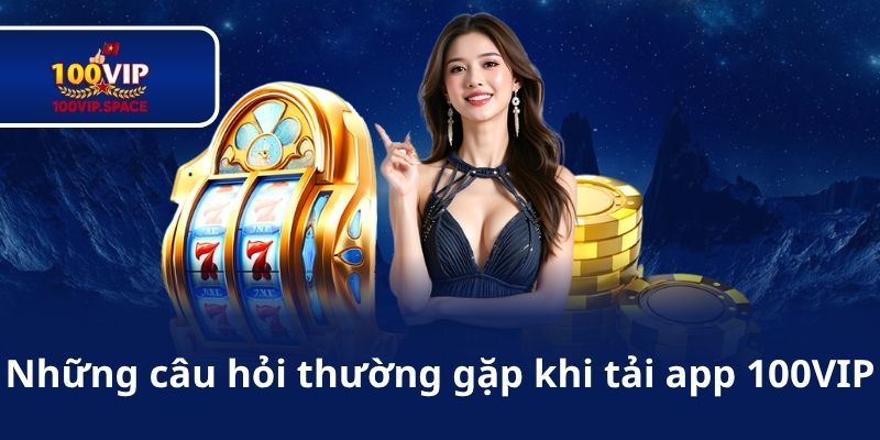 Những câu hỏi thường gặp khi tải app 100VIP