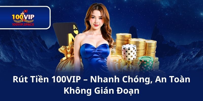 Rút Tiền 100VIP – Nhanh Chóng, An Toàn Không Gián Đoạn