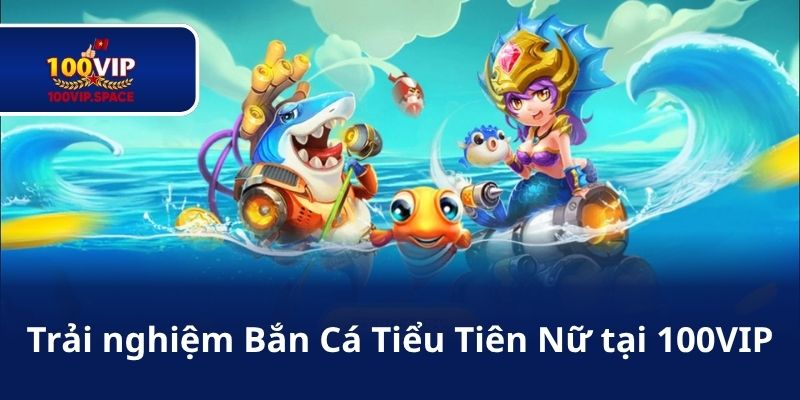 Trải nghiệm Bắn Cá Tiểu Tiên Nữ tại 100VIP