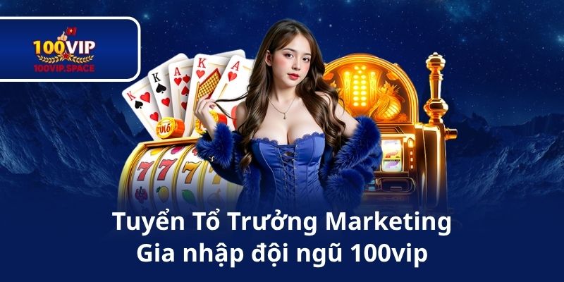 Tuyển Tổ Trưởng Marketing Gia nhập đội ngũ 100vip